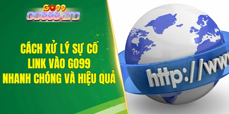 Cách xử lý sự cố link vào GO99 nhanh chóng và hiệu quả