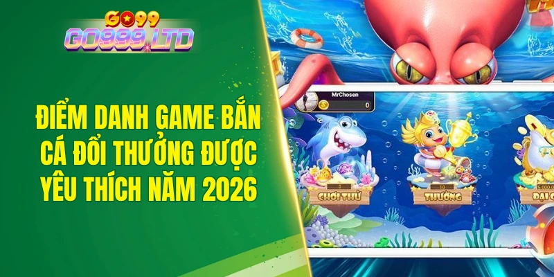 Điểm danh game bắn cá đổi thưởng được yêu thích năm 2026