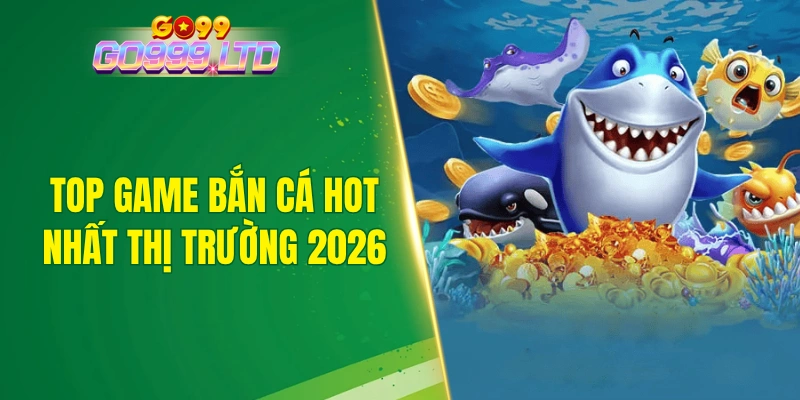 Top game bắn cá hot nhất thị trường 2026