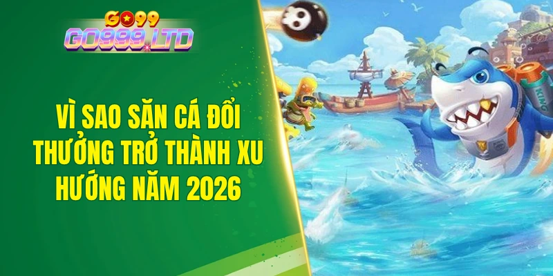 Vì sao săn cá đổi thưởng trở thành xu hướng năm 2026